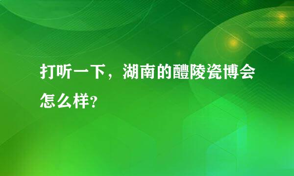 打听一下，湖南的醴陵瓷博会怎么样？