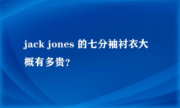 jack jones 的七分袖衬衣大概有多贵？