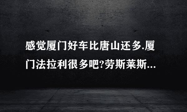 感觉厦门好车比唐山还多.厦门法拉利很多吧?劳斯莱斯呢?老蔡有布加迪了吗?