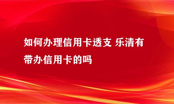 如何办理信用卡透支 乐清有带办信用卡的吗