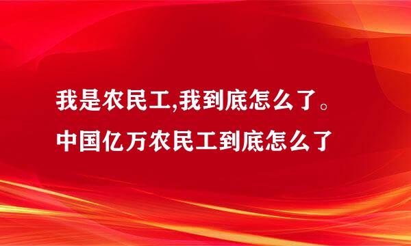 我是农民工,我到底怎么了。中国亿万农民工到底怎么了