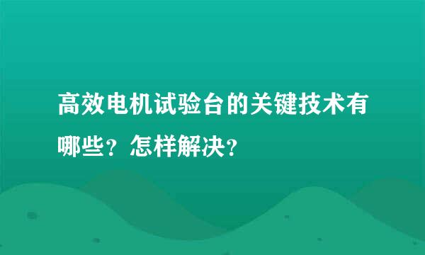 高效电机试验台的关键技术有哪些？怎样解决？