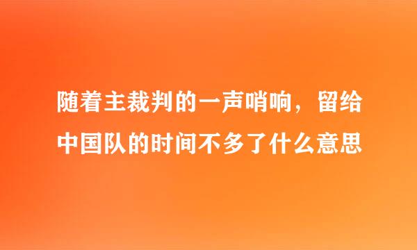 随着主裁判的一声哨响，留给中国队的时间不多了什么意思