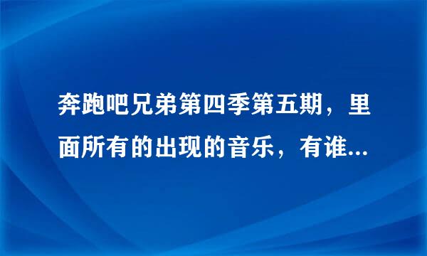 奔跑吧兄弟第四季第五期，里面所有的出现的音乐，有谁能帮我罗列出来吗