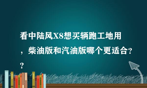 看中陆风X8想买辆跑工地用，柴油版和汽油版哪个更适合？？