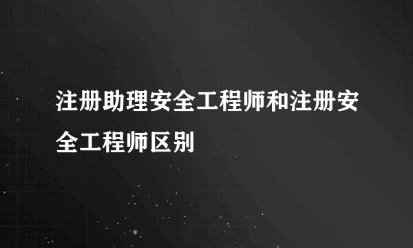 注册助理安全工程师和注册安全工程师区别