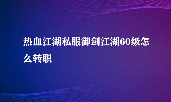 热血江湖私服御剑江湖60级怎么转职