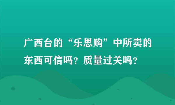 广西台的“乐思购”中所卖的东西可信吗？质量过关吗？