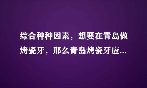 综合种种因素，想要在青岛做烤瓷牙，那么青岛烤瓷牙应该选择哪家比较好？