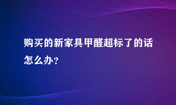 购买的新家具甲醛超标了的话怎么办？