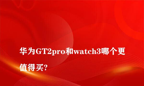 
华为GT2pro和watch3哪个更值得买?
