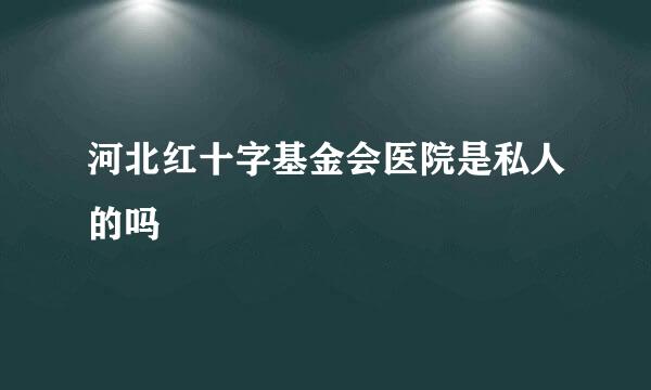 河北红十字基金会医院是私人的吗