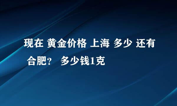 现在 黄金价格 上海 多少 还有 合肥？ 多少钱1克