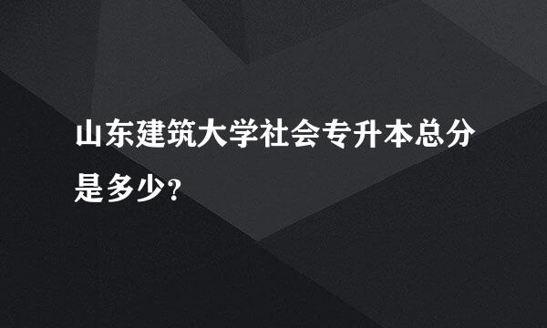 山东建筑大学社会专升本总分是多少？