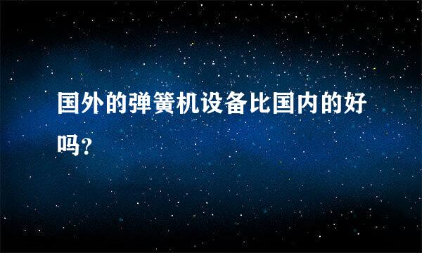 国外的弹簧机设备比国内的好吗？