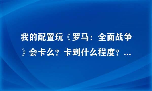 我的配置玩《罗马：全面战争》会卡么？卡到什么程度？还是说有哪里会卡？