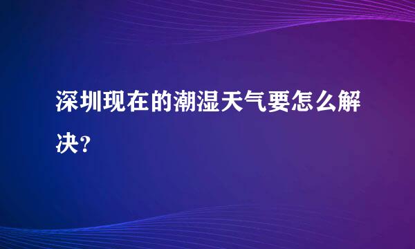 深圳现在的潮湿天气要怎么解决？