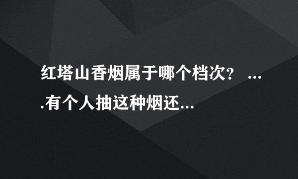 红塔山香烟属于哪个档次？ ....有个人抽这种烟还很叼 - - 貌似很有钱的样子