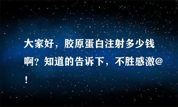 大家好，胶原蛋白注射多少钱啊？知道的告诉下，不胜感激@！