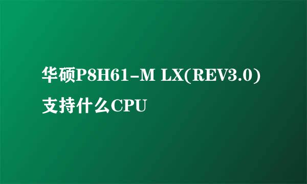 华硕P8H61-M LX(REV3.0)支持什么CPU