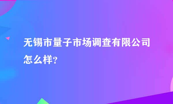 无锡市量子市场调查有限公司怎么样？