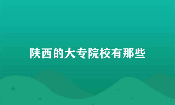 陕西的大专院校有那些