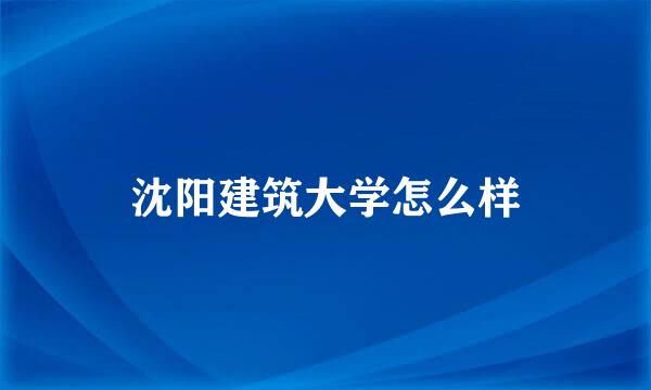 沈阳建筑大学怎么样