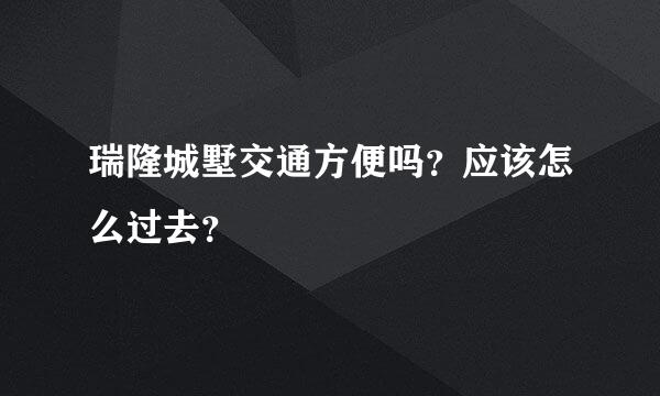 瑞隆城墅交通方便吗？应该怎么过去？