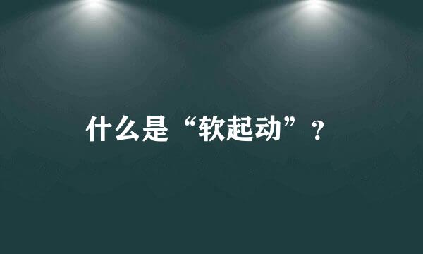 什么是“软起动”？