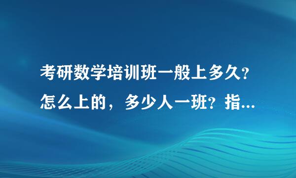 考研数学培训班一般上多久？怎么上的，多少人一班？指的是面授