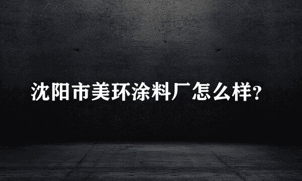 沈阳市美环涂料厂怎么样？