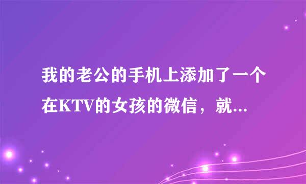 我的老公的手机上添加了一个在KTV的女孩的微信，就是我老公经常去应酬的KTV，我发现他和那女孩聊微