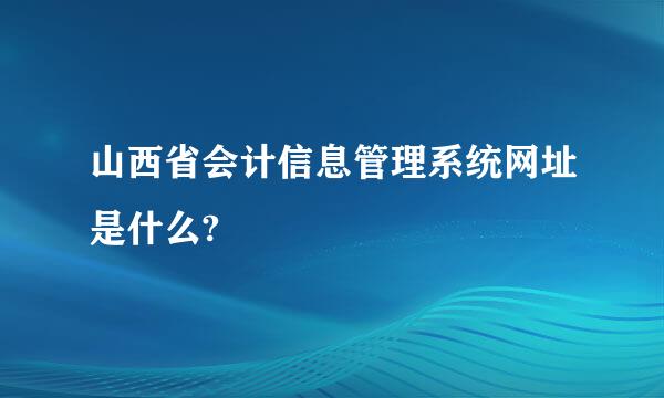 山西省会计信息管理系统网址是什么?