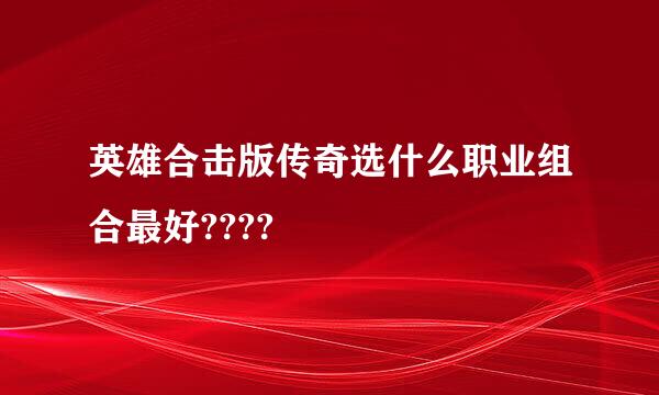 英雄合击版传奇选什么职业组合最好????