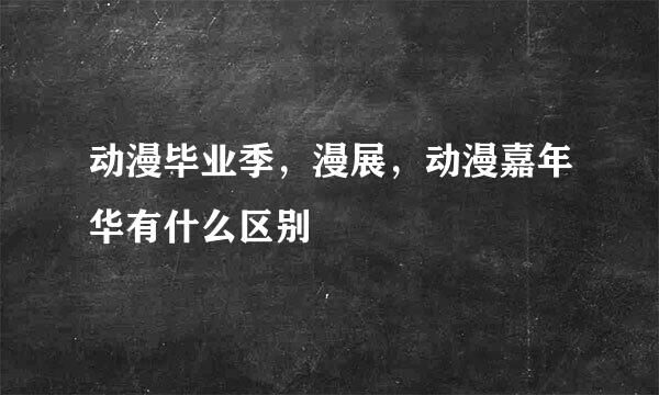 动漫毕业季，漫展，动漫嘉年华有什么区别