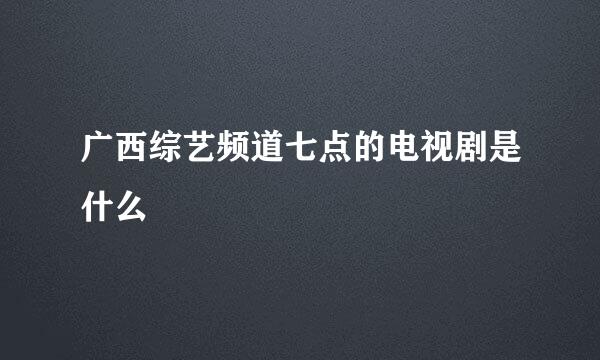 广西综艺频道七点的电视剧是什么