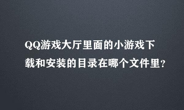 QQ游戏大厅里面的小游戏下载和安装的目录在哪个文件里？