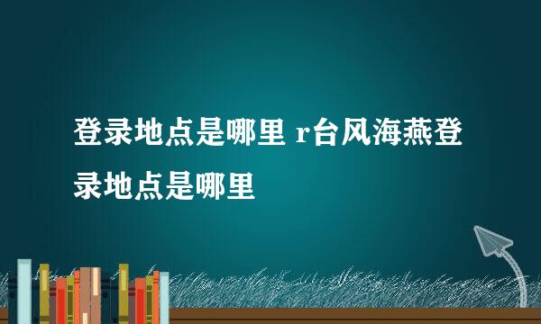 登录地点是哪里 r台风海燕登录地点是哪里