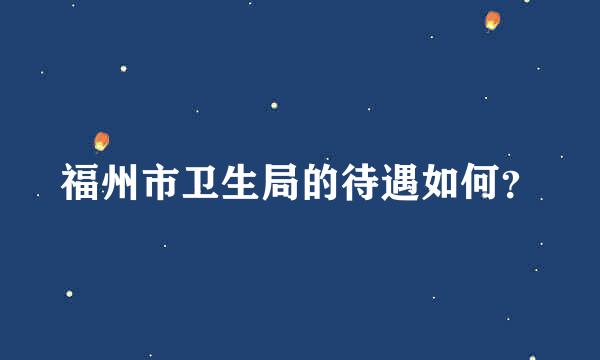 福州市卫生局的待遇如何？