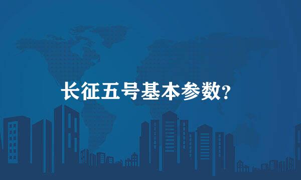 长征五号基本参数？