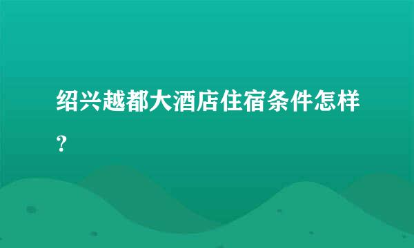 绍兴越都大酒店住宿条件怎样？