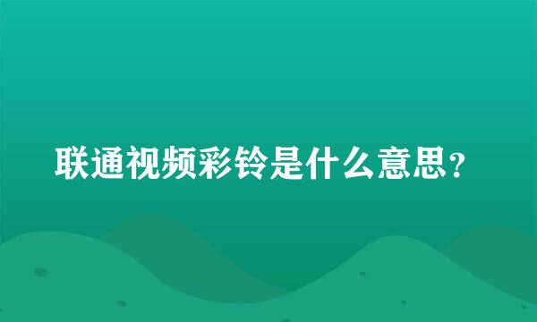 联通视频彩铃是什么意思？