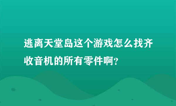 逃离天堂岛这个游戏怎么找齐收音机的所有零件啊？