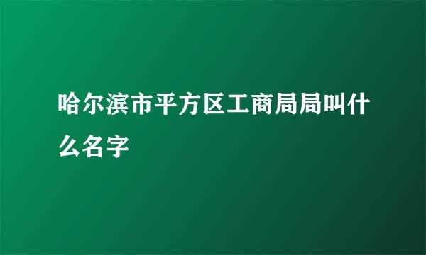 哈尔滨市平方区工商局局叫什么名字