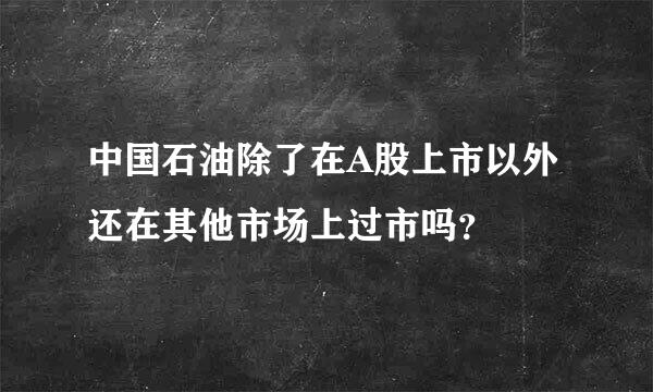 中国石油除了在A股上市以外还在其他市场上过市吗？