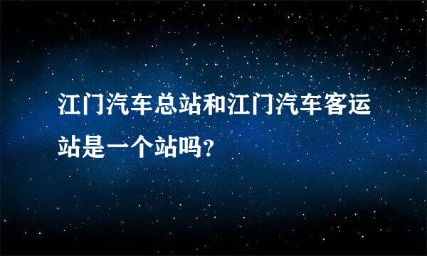 江门汽车总站和江门汽车客运站是一个站吗？