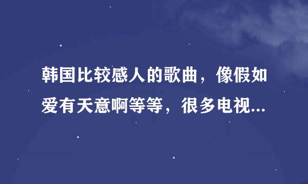 韩国比较感人的歌曲，像假如爱有天意啊等等，很多电视剧的插曲，求歌曲啊？？？谢谢各位啦~~~~~