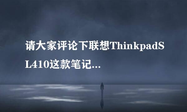 请大家评论下联想ThinkpadSL410这款笔记本怎么样，质量，配置，性能，各方面怎么样。最主要质量怎么样