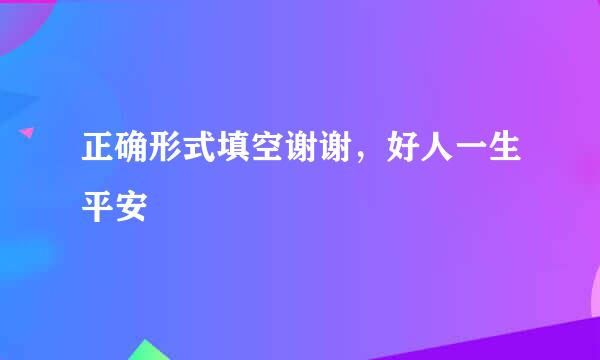 正确形式填空谢谢，好人一生平安