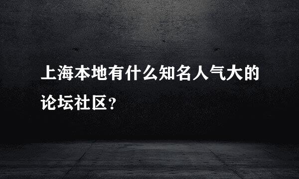 上海本地有什么知名人气大的论坛社区？